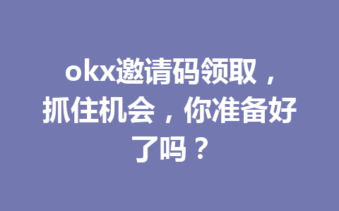 okx邀请码领取，抓住机会，你准备好了吗？