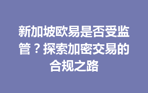 新加坡欧易是否受监管？探索加密交易的合规之路
