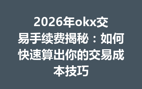 2026年okx交易手续费揭秘：如何快速算出你的交易成本技巧