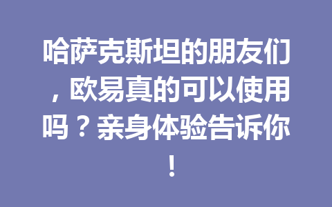 哈萨克斯坦的朋友们,欧易真的可以使用吗?亲身体验告诉你! 哈萨克斯坦的朋友们,欧易真的可以使用吗?亲身体验告诉你!