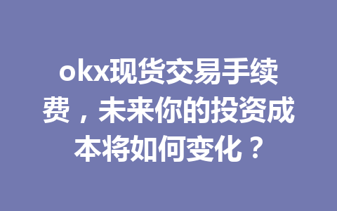 okx现货交易手续费，未来你的投资成本将如何变化？