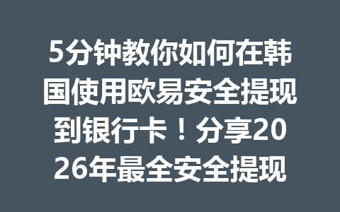5分钟教你如何在韩国使用欧易安全提现到银行卡！分享2026年最全安全提现流程揭秘！