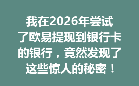 我在2026年尝试了欧易提现到银行卡的银行，竟然发现了这些惊人的秘密！