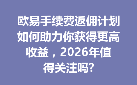 欧易手续费返佣计划如何助力你获得更高收益，2026年值得关注吗?