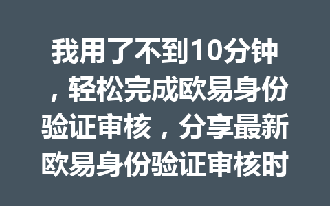 我用了不到10分钟，轻松完成欧易身份验证审核，分享最新欧易身份验证审核时间攻略