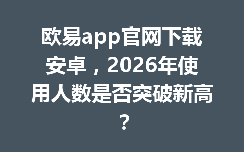 欧易app官网下载安卓,2026年使用人数是否突破新高? 欧易app官网下载安卓,2026年使用人数是否突破新高?
