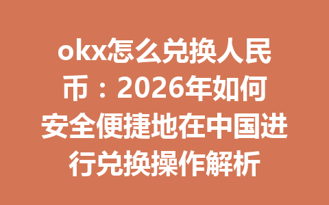 okx怎么兑换人民币：2026年如何安全便捷地在中国进行兑换操作解析