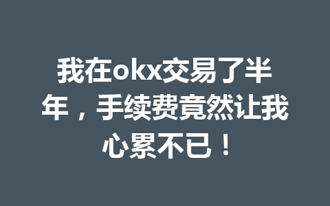 我在okx交易了半年，手续费竟然让我心累不已！