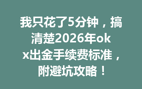 我只花了5分钟,搞清楚2026年okx出金手续费标准,附避坑攻略! 我只花了5分钟,搞清楚2026年okx出金手续费标准,附避坑攻略!