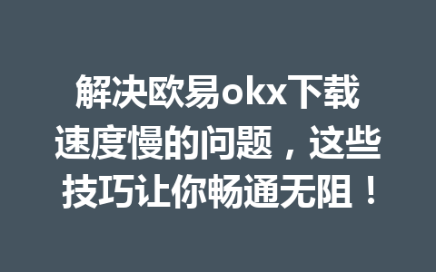 解决欧易okx下载速度慢的问题,这些技巧让你畅通无阻! 解决欧易okx下载速度慢的问题,这些技巧让你畅通无阻!