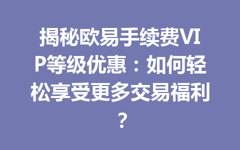 揭秘欧易手续费VIP等级优惠:如何轻松享受更多交易福利? 揭秘欧易手续费VIP等级优惠:如何轻松享受更多交易福利?