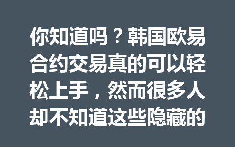 你知道吗？韩国欧易合约交易真的可以轻松上手，然而很多人却不知道这些隐藏的小技巧！