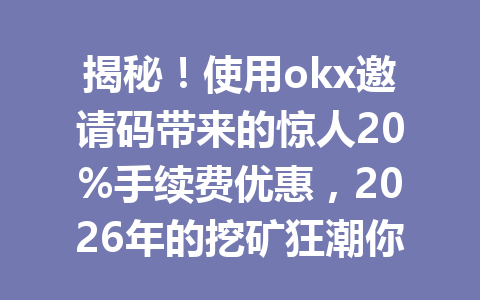 揭秘!使用okx邀请码带来的惊人20%手续费优惠,2026年的挖矿狂潮你准备好了吗? 揭秘!使用okx邀请码带来的惊人20%手续费优惠,2026年的挖矿狂潮你准备好了吗?