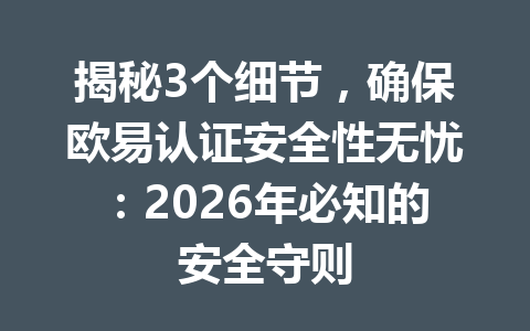 揭秘3个细节，确保欧易认证安全性无忧：2026年必知的安全守则