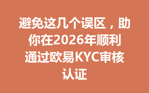 避免这几个误区，助你在2026年顺利通过欧易KYC审核认证