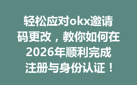 轻松应对okx邀请码更改，教你如何在2026年顺利完成注册与身份认证！
