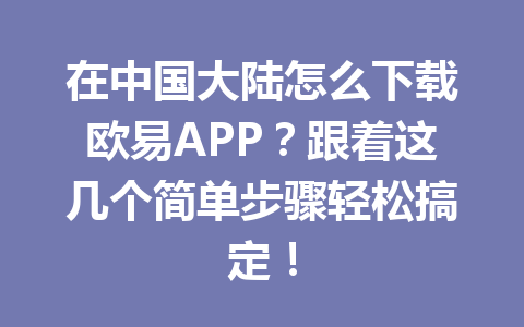 在中国大陆怎么下载欧易APP?跟着这几个简单步骤轻松搞定! 在中国大陆怎么下载欧易APP?跟着这几个简单步骤轻松搞定!