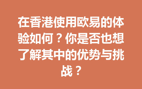 在香港使用欧易的体验如何？你是否也想了解其中的优势与挑战？