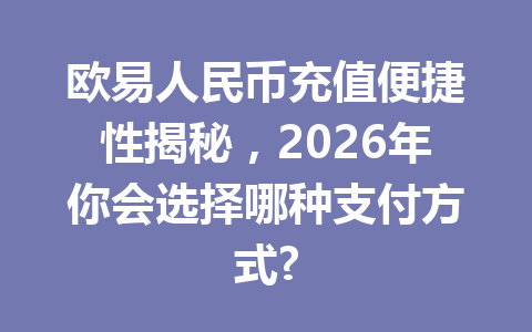欧易人民币充值便捷性揭秘，2026年你会选择哪种支付方式?