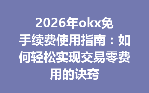 2026年okx免手续费使用指南:如何轻松实现交易零费用的诀窍 2026年okx免手续费使用指南:如何轻松实现交易零费用的诀窍