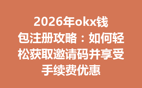 2026年okx钱包注册攻略:如何轻松获取邀请码并享受手续费优惠 2026年okx钱包注册攻略:如何轻松获取邀请码并享受手续费优惠