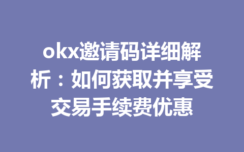 okx邀请码详细解析：如何获取并享受交易手续费优惠