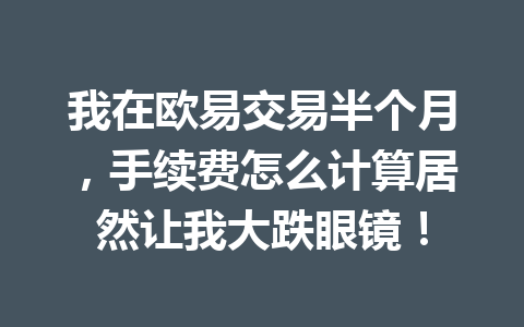 我在欧易交易半个月，手续费怎么计算居然让我大跌眼镜！