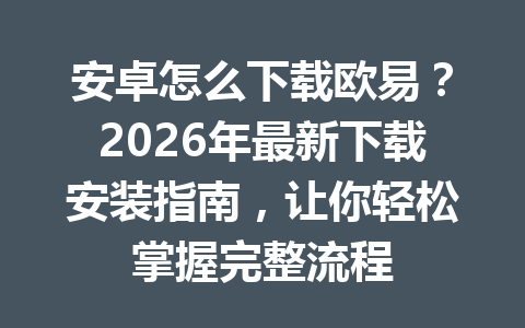 安卓怎么下载欧易？2026年最新下载安装指南，让你轻松掌握完整流程