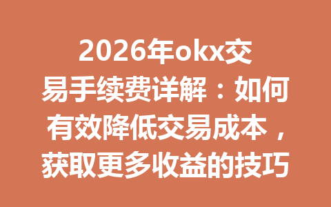 2026年okx交易手续费详解:如何有效降低交易成本,获取更多收益的技巧 2026年okx交易手续费详解:如何有效降低交易成本,获取更多收益的技巧