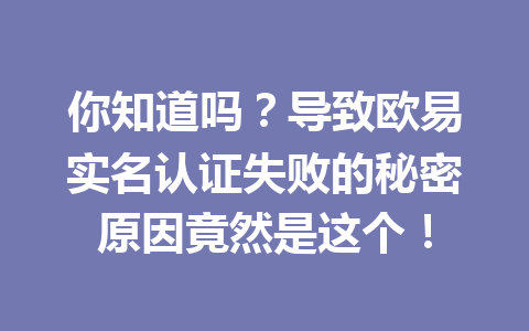 你知道吗？导致欧易实名认证失败的秘密原因竟然是这个！