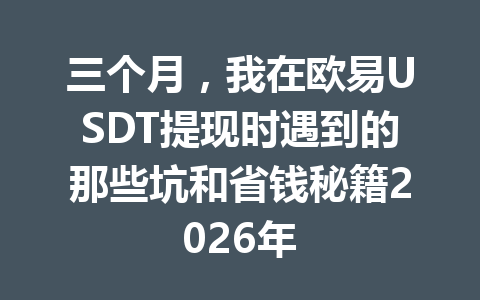 三个月，我在欧易USDT提现时遇到的那些坑和省钱秘籍2026年
