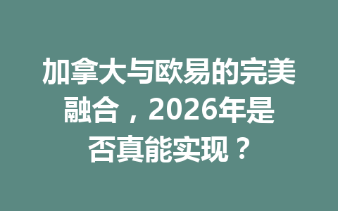 加拿大与欧易的完美融合,2026年是否真能实现? 加拿大与欧易的完美融合,2026年是否真能实现?