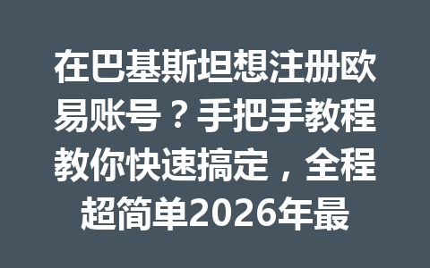 在巴基斯坦想注册欧易账号？手把手教程教你快速搞定，全程超简单2026年最新版