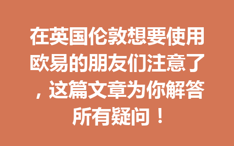 在英国伦敦想要使用欧易的朋友们注意了，这篇文章为你解答所有疑问！
