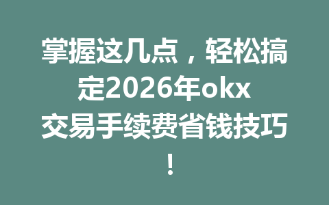 掌握这几点，轻松搞定2026年okx交易手续费省钱技巧！