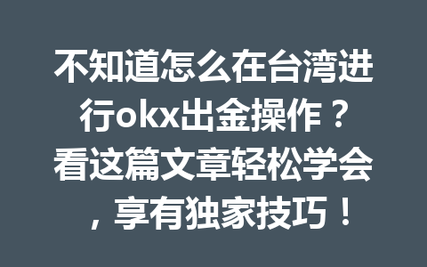 不知道怎么在台湾进行okx出金操作？看这篇文章轻松学会，享有独家技巧！