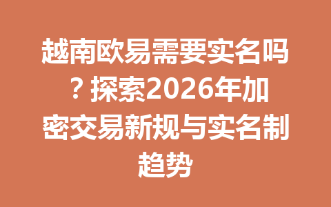 越南欧易需要实名吗？探索2026年加密交易新规与实名制趋势