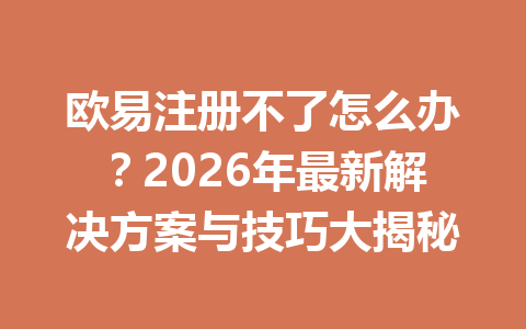 欧易注册不了怎么办？2026年最新解决方案与技巧大揭秘
