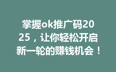 掌握ok推广码2025，让你轻松开启新一轮的赚钱机会！