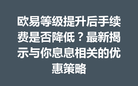 欧易等级提升后手续费是否降低？最新揭示与你息息相关的优惠策略