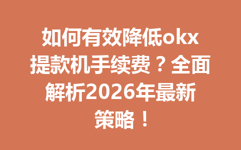 如何有效降低okx提款机手续费?全面解析2026年最新策略! 如何有效降低okx提款机手续费?全面解析2026年最新策略!