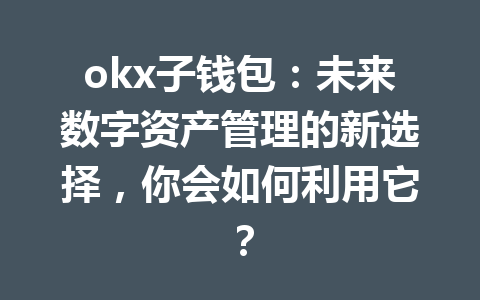 okx子钱包:未来数字资产管理的新选择,你会如何利用它? okx子钱包:未来数字资产管理的新选择,你会如何利用它?