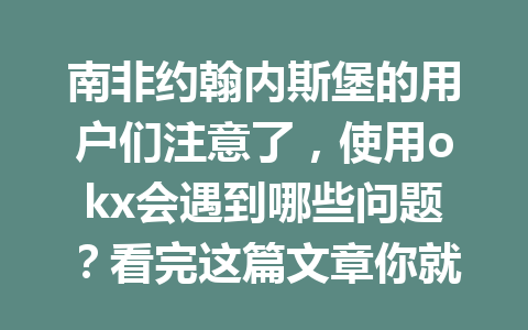 南非约翰内斯堡的用户们注意了,使用okx会遇到哪些问题?看完这篇文章你就明白了! 南非约翰内斯堡的用户们注意了,使用okx会遇到哪些问题?看完这篇文章你就明白了!