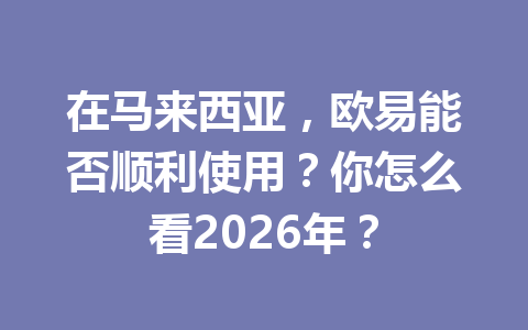 在马来西亚,欧易能否顺利使用?你怎么看2026年? 在马来西亚,欧易能否顺利使用?你怎么看2026年?
