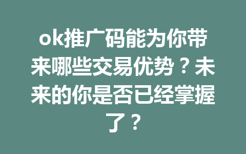 ok推广码能为你带来哪些交易优势？未来的你是否已经掌握了？