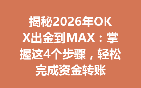 揭秘2026年OKX出金到MAX：掌握这4个步骤，轻松完成资金转账