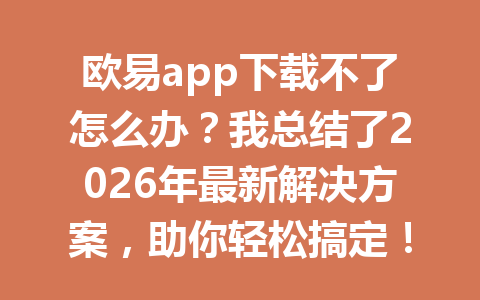 欧易app下载不了怎么办？我总结了2026年最新解决方案，助你轻松搞定！