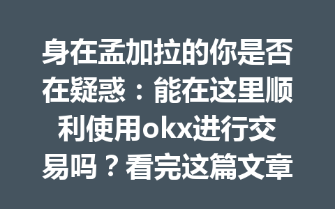 身在孟加拉的你是否在疑惑:能在这里顺利使用okx进行交易吗?看完这篇文章就明白了! 身在孟加拉的你是否在疑惑:能在这里顺利使用okx进行交易吗?看完这篇文章就明白了!