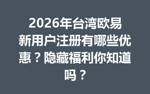 2026年台湾欧易新用户注册有哪些优惠？隐藏福利你知道吗？