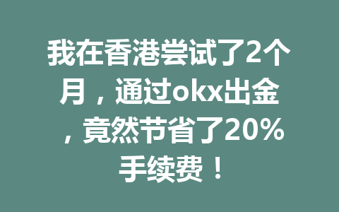 我在香港尝试了2个月，通过okx出金，竟然节省了20%手续费！